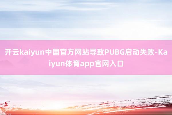 开云kaiyun中国官方网站导致PUBG启动失败-Kaiyun体育app官网入口