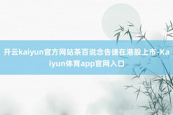 开云kaiyun官方网站茶百说念告捷在港股上市-Kaiyun体育app官网入口