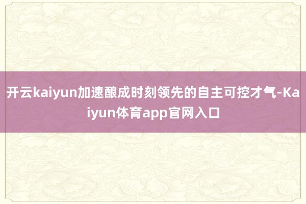 开云kaiyun加速酿成时刻领先的自主可控才气-Kaiyun体育app官网入口
