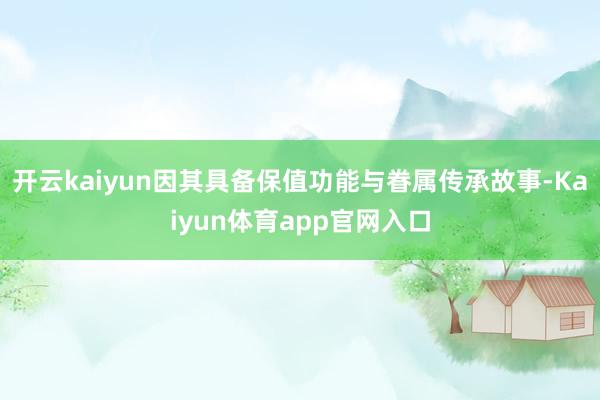 开云kaiyun因其具备保值功能与眷属传承故事-Kaiyun体育app官网入口