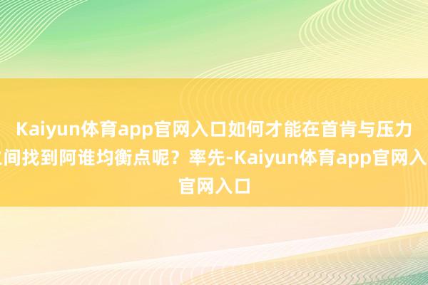 Kaiyun体育app官网入口如何才能在首肯与压力之间找到阿谁均衡点呢？率先-Kaiyun体育app官网入口