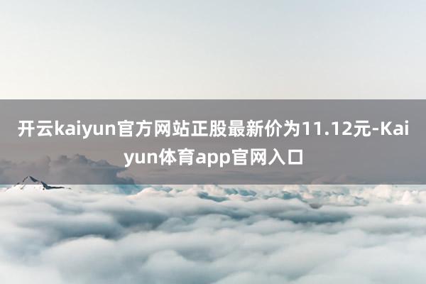 开云kaiyun官方网站正股最新价为11.12元-Kaiyun体育app官网入口