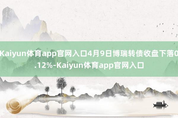 Kaiyun体育app官网入口4月9日博瑞转债收盘下落0.12%-Kaiyun体育app官网入口