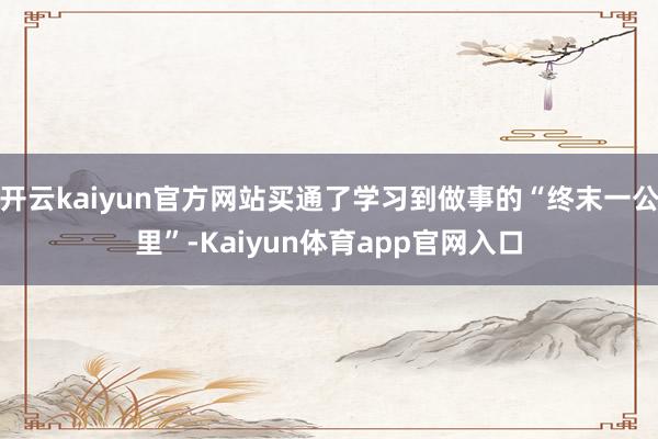 开云kaiyun官方网站买通了学习到做事的“终末一公里”-Kaiyun体育app官网入口