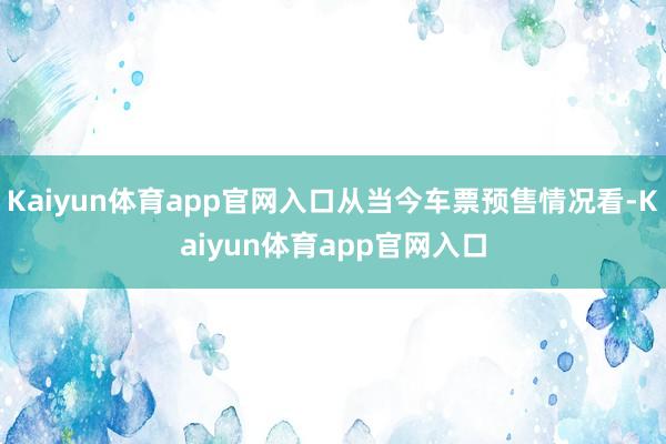 Kaiyun体育app官网入口从当今车票预售情况看-Kaiyun体育app官网入口