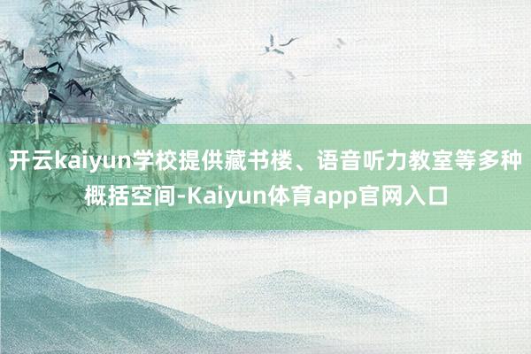 开云kaiyun学校提供藏书楼、语音听力教室等多种概括空间-Kaiyun体育app官网入口