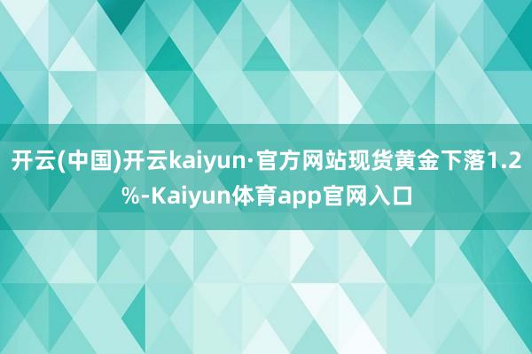 开云(中国)开云kaiyun·官方网站现货黄金下落1.2%-Kaiyun体育app官网入口