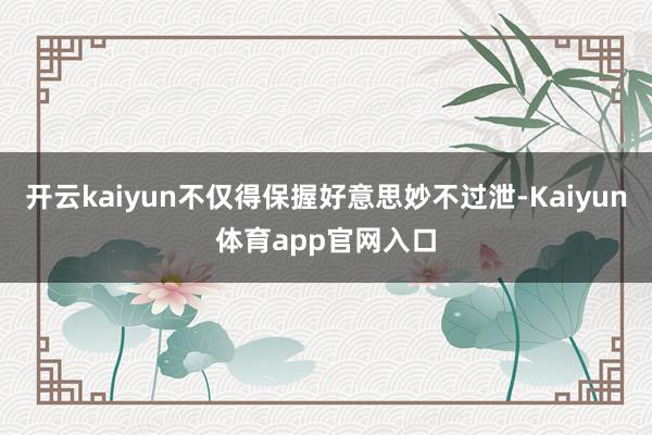 开云kaiyun不仅得保握好意思妙不过泄-Kaiyun体育app官网入口