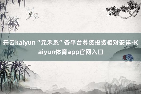开云kaiyun“元禾系”各平台募资投资相对安详-Kaiyun体育app官网入口
