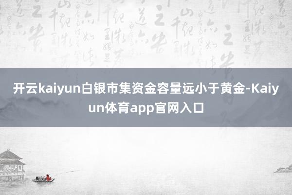开云kaiyun白银市集资金容量远小于黄金-Kaiyun体育app官网入口