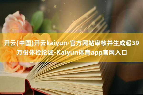开云(中国)开云kaiyun·官方网站审核并生成超39万份体检论述-Kaiyun体育app官网入口