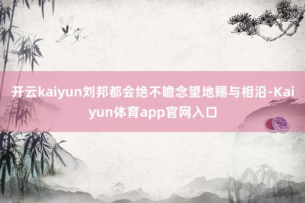 开云kaiyun刘邦都会绝不瞻念望地赐与相沿-Kaiyun体育app官网入口