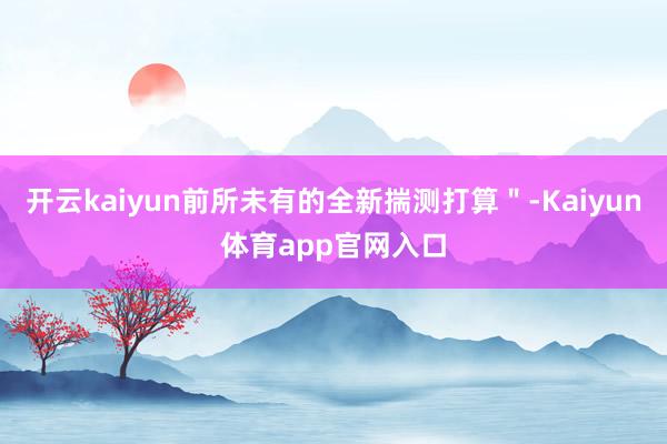 开云kaiyun前所未有的全新揣测打算＂-Kaiyun体育app官网入口