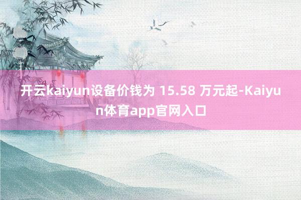 开云kaiyun设备价钱为 15.58 万元起-Kaiyun体育app官网入口