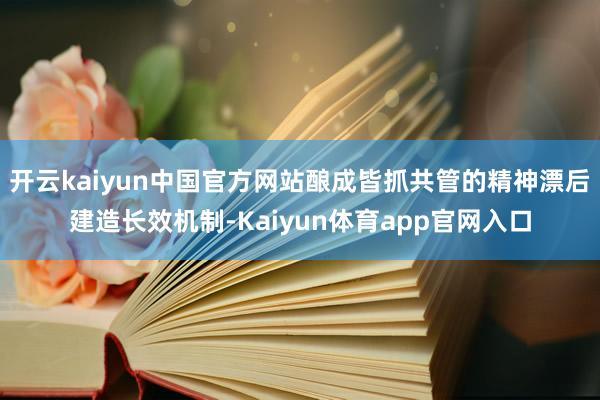 开云kaiyun中国官方网站酿成皆抓共管的精神漂后建造长效机制-Kaiyun体育app官网入口