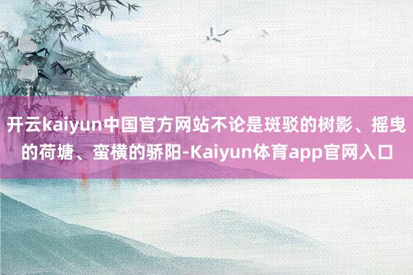 开云kaiyun中国官方网站不论是斑驳的树影、摇曳的荷塘、蛮横的骄阳-Kaiyun体育app官网入口