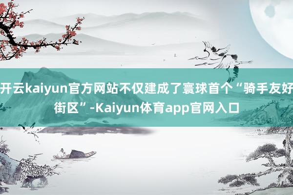 开云kaiyun官方网站不仅建成了寰球首个“骑手友好街区”-Kaiyun体育app官网入口