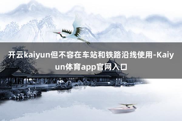 开云kaiyun但不容在车站和铁路沿线使用-Kaiyun体育app官网入口