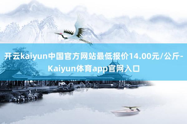 开云kaiyun中国官方网站最低报价14.00元/公斤-Kaiyun体育app官网入口