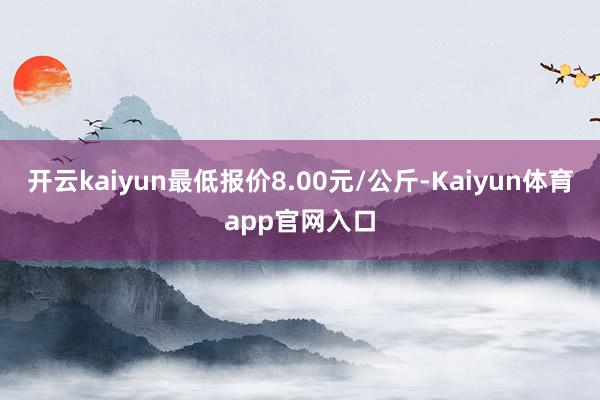 开云kaiyun最低报价8.00元/公斤-Kaiyun体育app官网入口