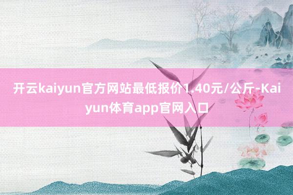 开云kaiyun官方网站最低报价1.40元/公斤-Kaiyun体育app官网入口