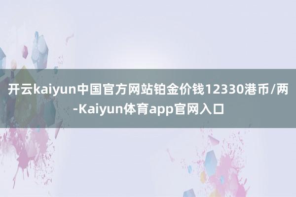 开云kaiyun中国官方网站铂金价钱12330港币/两-Kaiyun体育app官网入口