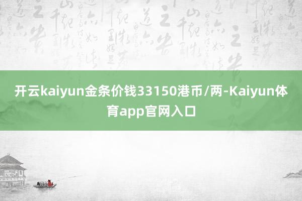 开云kaiyun金条价钱33150港币/两-Kaiyun体育app官网入口