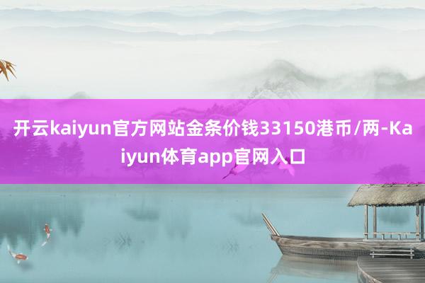 开云kaiyun官方网站金条价钱33150港币/两-Kaiyun体育app官网入口