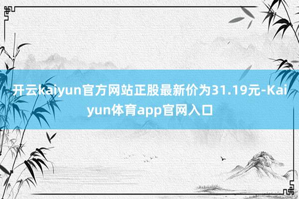 开云kaiyun官方网站正股最新价为31.19元-Kaiyun体育app官网入口