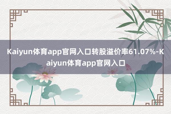 Kaiyun体育app官网入口转股溢价率61.07%-Kaiyun体育app官网入口