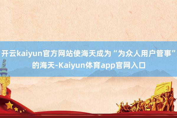 开云kaiyun官方网站使海天成为“为众人用户管事”的海天-Kaiyun体育app官网入口