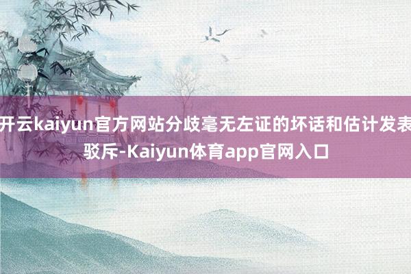 开云kaiyun官方网站分歧毫无左证的坏话和估计发表驳斥-Kaiyun体育app官网入口