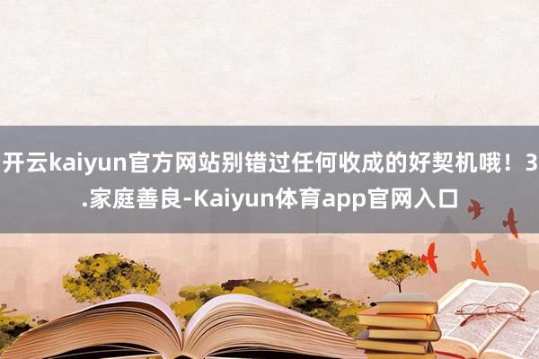 开云kaiyun官方网站别错过任何收成的好契机哦！3.家庭善良-Kaiyun体育app官网入口