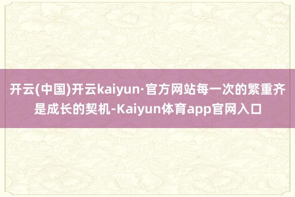 开云(中国)开云kaiyun·官方网站每一次的繁重齐是成长的契机-Kaiyun体育app官网入口