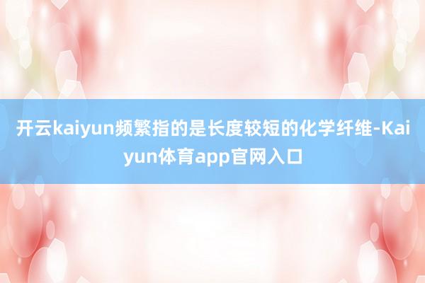 开云kaiyun频繁指的是长度较短的化学纤维-Kaiyun体育app官网入口