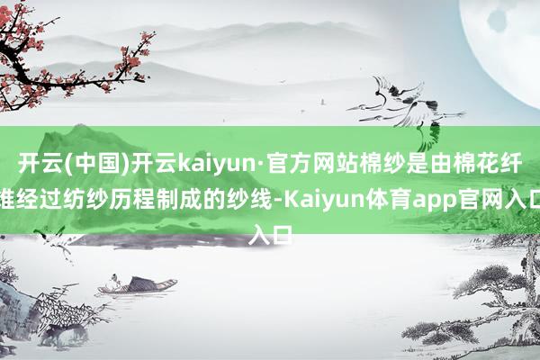开云(中国)开云kaiyun·官方网站棉纱是由棉花纤维经过纺纱历程制成的纱线-Kaiyun体育app官网入口