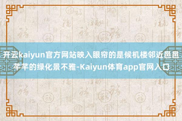 开云kaiyun官方网站映入眼帘的是候机楼邻近邑邑芊芊的绿化景不雅-Kaiyun体育app官网入口