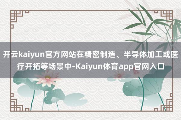 开云kaiyun官方网站在精密制造、半导体加工或医疗开拓等场景中-Kaiyun体育app官网入口