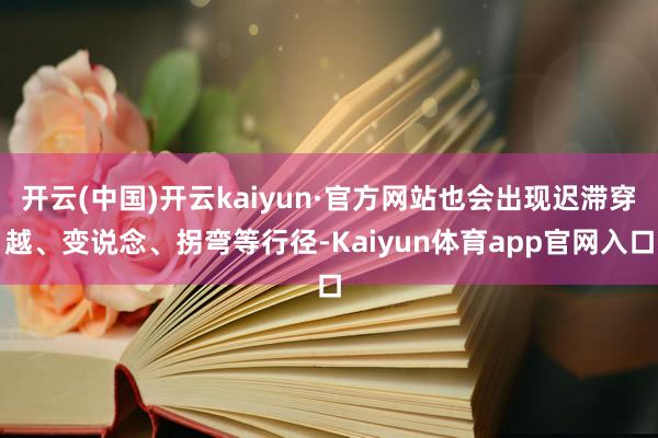 开云(中国)开云kaiyun·官方网站也会出现迟滞穿越、变说念、拐弯等行径-Kaiyun体育app官网入口