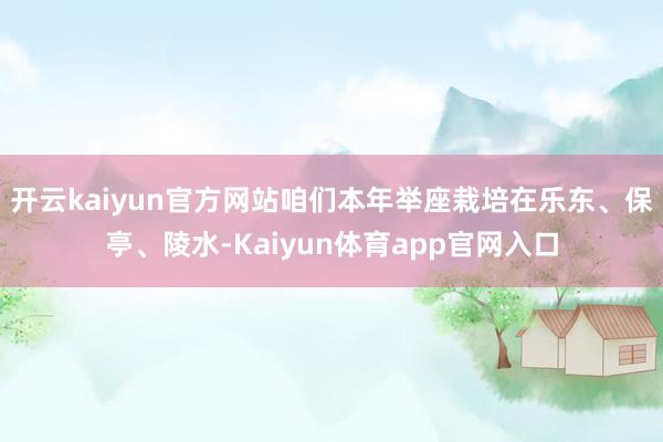 开云kaiyun官方网站咱们本年举座栽培在乐东、保亭、陵水-Kaiyun体育app官网入口