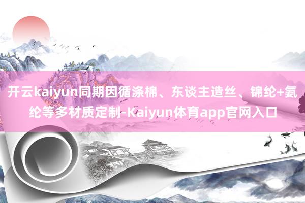 开云kaiyun同期因循涤棉、东谈主造丝、锦纶+氨纶等多材质定制-Kaiyun体育app官网入口