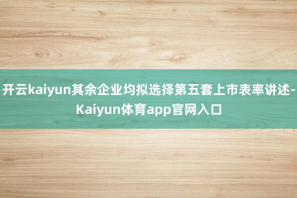 开云kaiyun其余企业均拟选择第五套上市表率讲述-Kaiyun体育app官网入口
