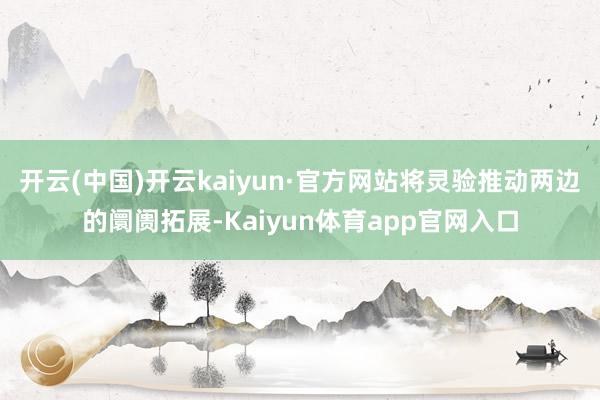 开云(中国)开云kaiyun·官方网站将灵验推动两边的阛阓拓展-Kaiyun体育app官网入口