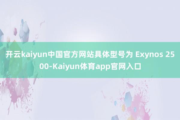 开云kaiyun中国官方网站具体型号为 Exynos 2500-Kaiyun体育app官网入口