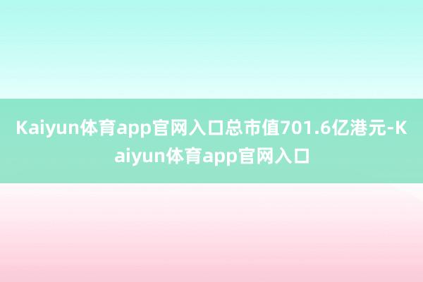 Kaiyun体育app官网入口总市值701.6亿港元-Kaiyun体育app官网入口