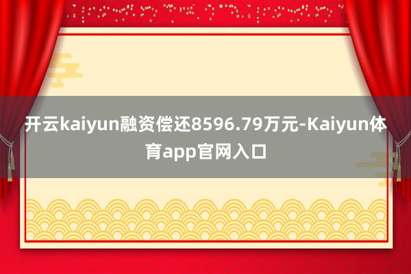 开云kaiyun融资偿还8596.79万元-Kaiyun体育app官网入口