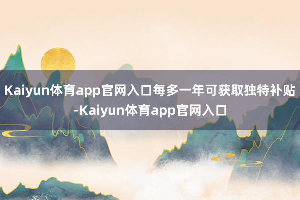 Kaiyun体育app官网入口每多一年可获取独特补贴-Kaiyun体育app官网入口