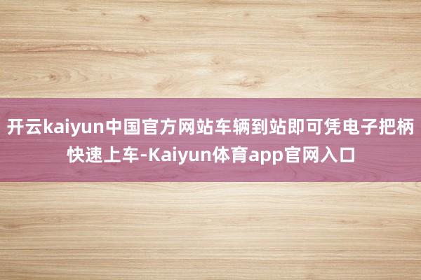 开云kaiyun中国官方网站车辆到站即可凭电子把柄快速上车-Kaiyun体育app官网入口