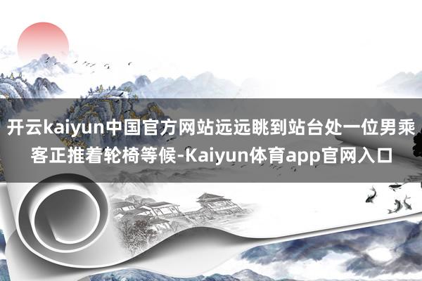 开云kaiyun中国官方网站远远眺到站台处一位男乘客正推着轮椅等候-Kaiyun体育app官网入口