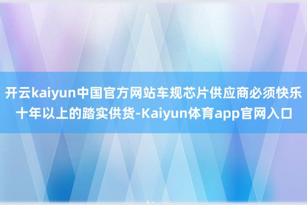 开云kaiyun中国官方网站车规芯片供应商必须快乐十年以上的踏实供货-Kaiyun体育app官网入口